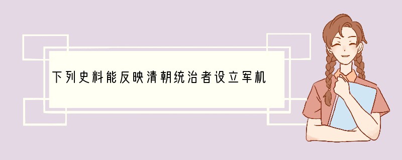 下列史料能反映清朝统治者设立军机处的根本目的是[ ]A．“选内阁中之谨密者入直缮写”